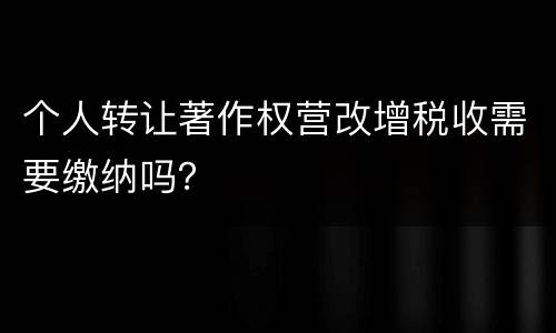 个人转让著作权营改增税收需要缴纳吗？