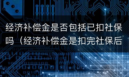 经济补偿金是否包括已扣社保吗（经济补偿金是扣完社保后的工资么）