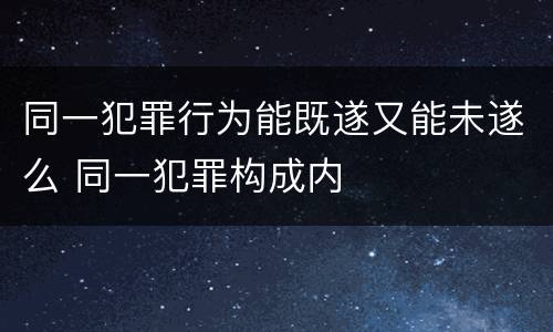 同一犯罪行为能既遂又能未遂么 同一犯罪构成内