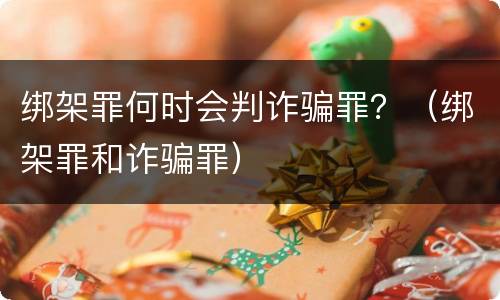 绑架罪何时会判诈骗罪？（绑架罪和诈骗罪）