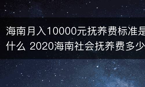 海南月入10000元抚养费标准是什么 2020海南社会抚养费多少钱