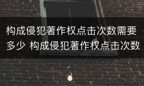 构成侵犯著作权点击次数需要多少 构成侵犯著作权点击次数需要多少年