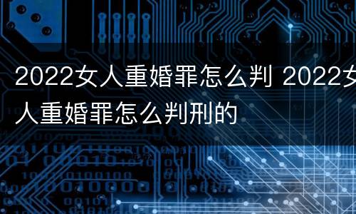2022女人重婚罪怎么判 2022女人重婚罪怎么判刑的