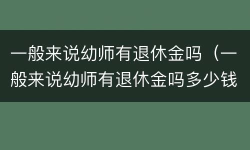 一般来说幼师有退休金吗（一般来说幼师有退休金吗多少钱）