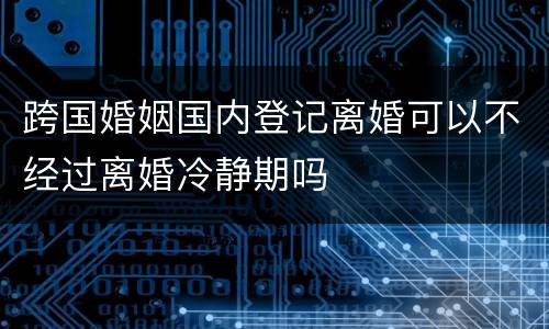 跨国婚姻国内登记离婚可以不经过离婚冷静期吗