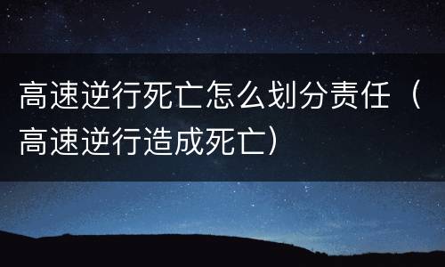 高速逆行死亡怎么划分责任（高速逆行造成死亡）