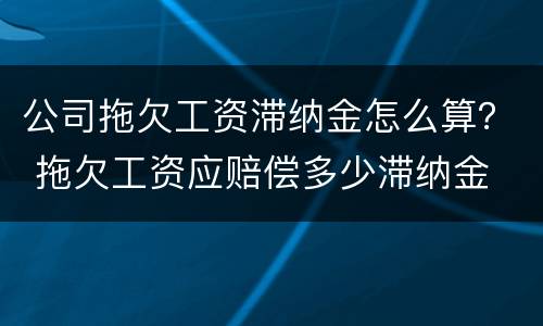 公司拖欠工资滞纳金怎么算？ 拖欠工资应赔偿多少滞纳金