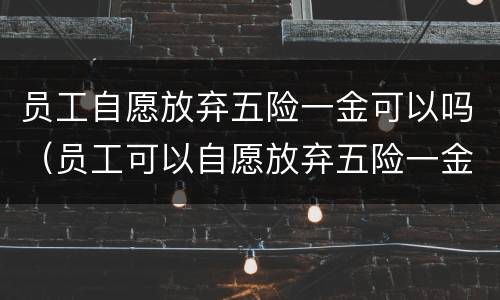 员工自愿放弃五险一金可以吗（员工可以自愿放弃五险一金么）