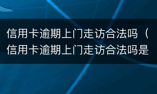 信用卡逾期上门走访合法吗（信用卡逾期上门走访合法吗是真的吗）
