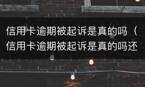 信用卡逾期被起诉是真的吗（信用卡逾期被起诉是真的吗还是假的）