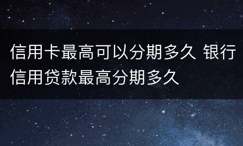 信用卡最高可以分期多久 银行信用贷款最高分期多久