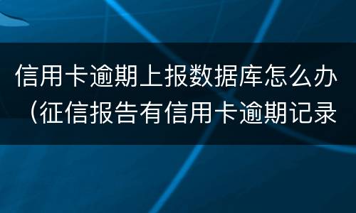 信用卡逾期上报数据库怎么办（征信报告有信用卡逾期记录怎么办）