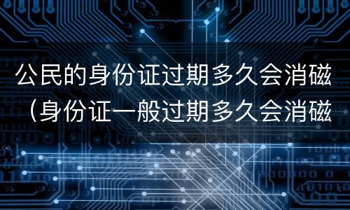 公民的身份证过期多久会消磁（身份证一般过期多久会消磁）
