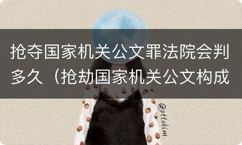 抢夺国家机关公文罪法院会判多久（抢劫国家机关公文构成何罪）