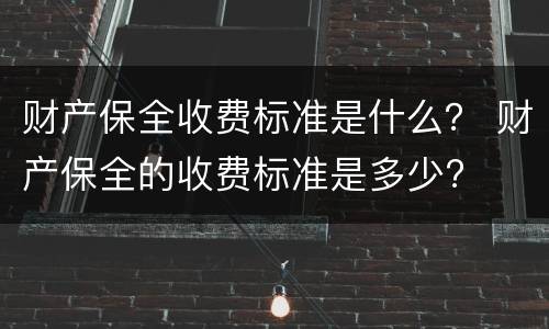 财产保全收费标准是什么？ 财产保全的收费标准是多少?