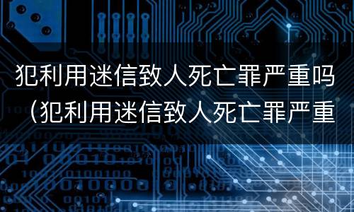 犯利用迷信致人死亡罪严重吗（犯利用迷信致人死亡罪严重吗）