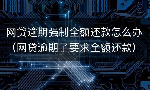 网贷逾期强制全额还款怎么办（网贷逾期了要求全额还款）