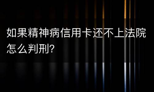 如果精神病信用卡还不上法院怎么判刑？