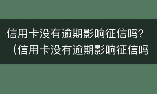 信用卡没有逾期影响征信吗？（信用卡没有逾期影响征信吗怎么办）