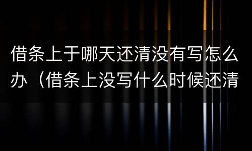 借条上于哪天还清没有写怎么办（借条上没写什么时候还清怎么办）