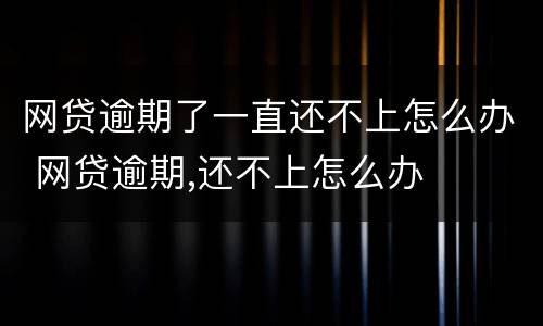 网贷逾期了一直还不上怎么办 网贷逾期,还不上怎么办