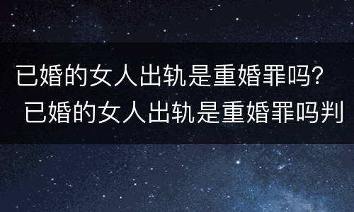 已婚的女人出轨是重婚罪吗？ 已婚的女人出轨是重婚罪吗判几年