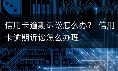 信用卡逾期诉讼怎么办？ 信用卡逾期诉讼怎么办理