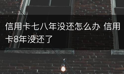 信用卡七八年没还怎么办 信用卡8年没还了