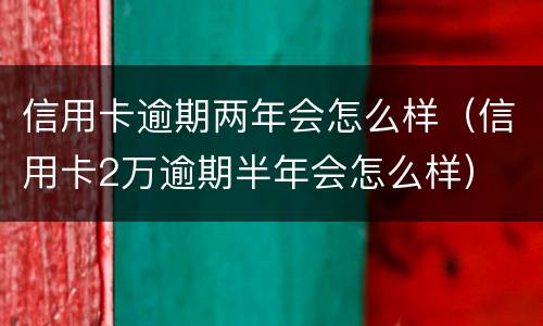 信用卡逾期两年会怎么样（信用卡2万逾期半年会怎么样）