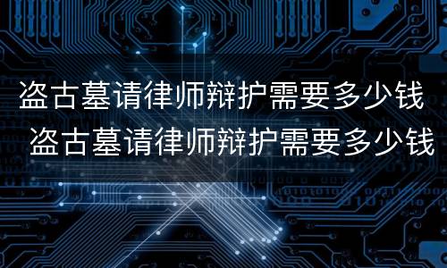 盗古墓请律师辩护需要多少钱 盗古墓请律师辩护需要多少钱呢