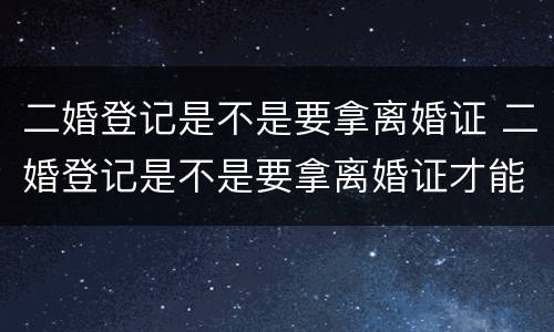 二婚登记是不是要拿离婚证 二婚登记是不是要拿离婚证才能办