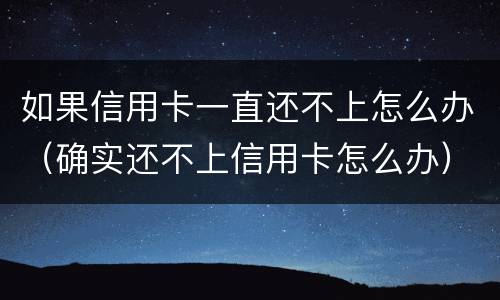 如果信用卡一直还不上怎么办（确实还不上信用卡怎么办）
