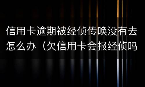 信用卡逾期被经侦传唤没有去怎么办（欠信用卡会报经侦吗）