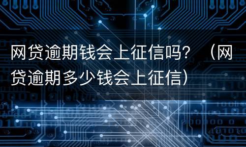 网贷逾期钱会上征信吗？（网贷逾期多少钱会上征信）