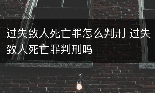 过失致人死亡罪怎么判刑 过失致人死亡罪判刑吗