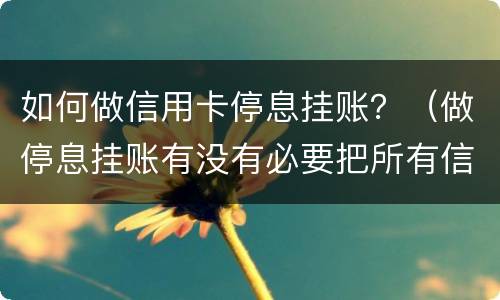 如何做信用卡停息挂账？（做停息挂账有没有必要把所有信用卡都做了）
