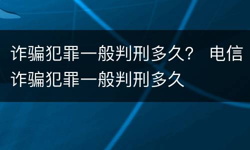 诈骗犯罪一般判刑多久？ 电信诈骗犯罪一般判刑多久