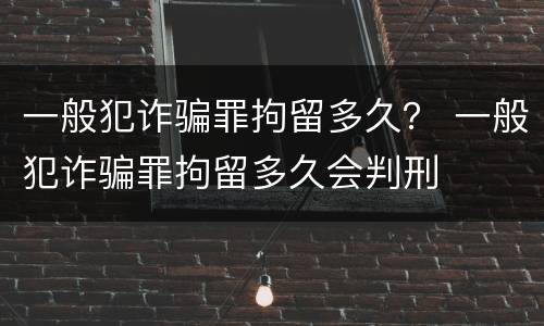 一般犯诈骗罪拘留多久？ 一般犯诈骗罪拘留多久会判刑