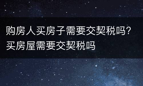 购房人买房子需要交契税吗? 买房屋需要交契税吗