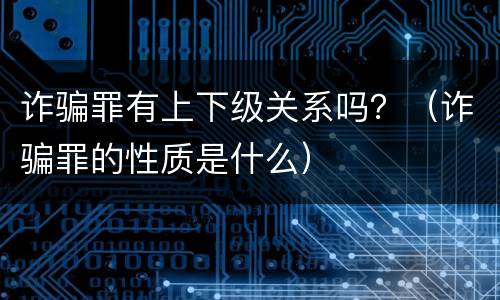 诈骗罪有上下级关系吗？（诈骗罪的性质是什么）