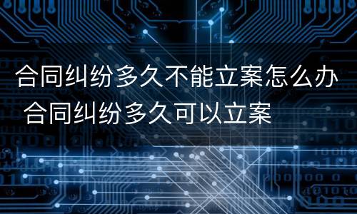 合同纠纷多久不能立案怎么办 合同纠纷多久可以立案