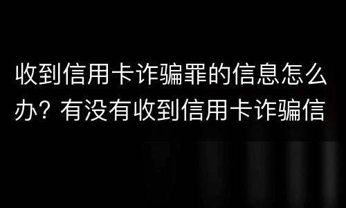 收到信用卡诈骗罪的信息怎么办? 有没有收到信用卡诈骗信息