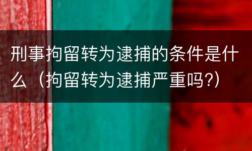 刑事拘留转为逮捕的条件是什么（拘留转为逮捕严重吗?）