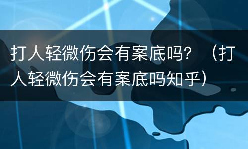 打人轻微伤会有案底吗？（打人轻微伤会有案底吗知乎）