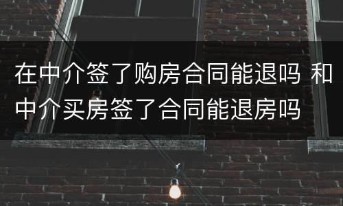 在中介签了购房合同能退吗 和中介买房签了合同能退房吗