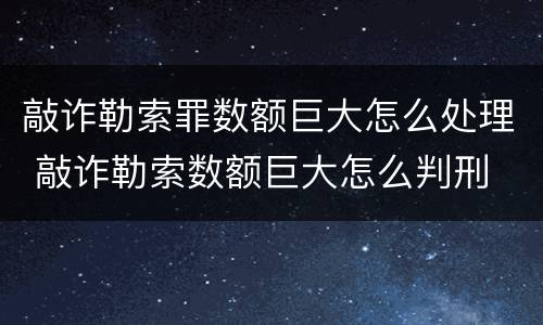 敲诈勒索罪数额巨大怎么处理 敲诈勒索数额巨大怎么判刑