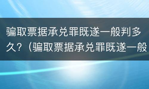 骗取票据承兑罪既遂一般判多久?（骗取票据承兑罪既遂一般判多久以上）