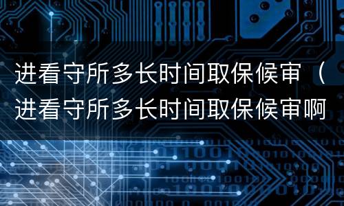 进看守所多长时间取保候审（进看守所多长时间取保候审啊）