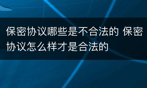 保密协议哪些是不合法的 保密协议怎么样才是合法的