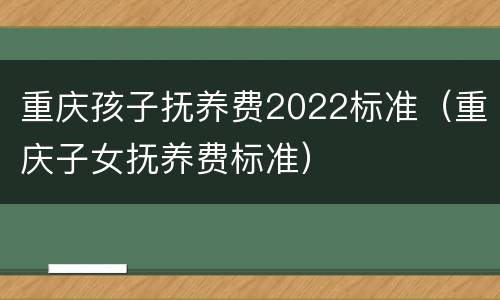 重庆孩子抚养费2022标准（重庆子女抚养费标准）